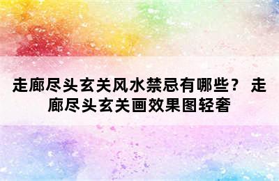 走廊尽头玄关风水禁忌有哪些？ 走廊尽头玄关画效果图轻奢